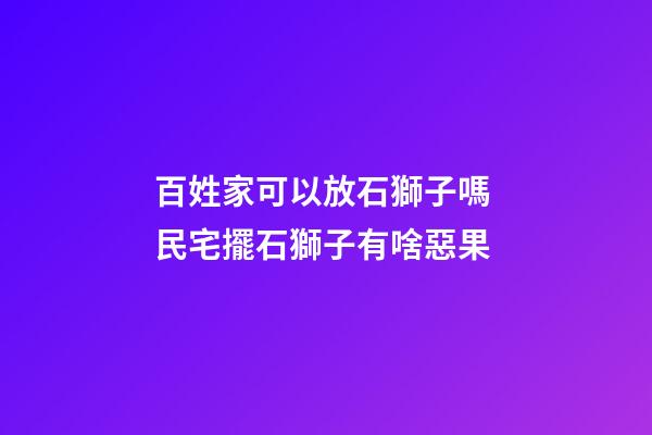 百姓家可以放石獅子嗎 民宅擺石獅子有啥惡果